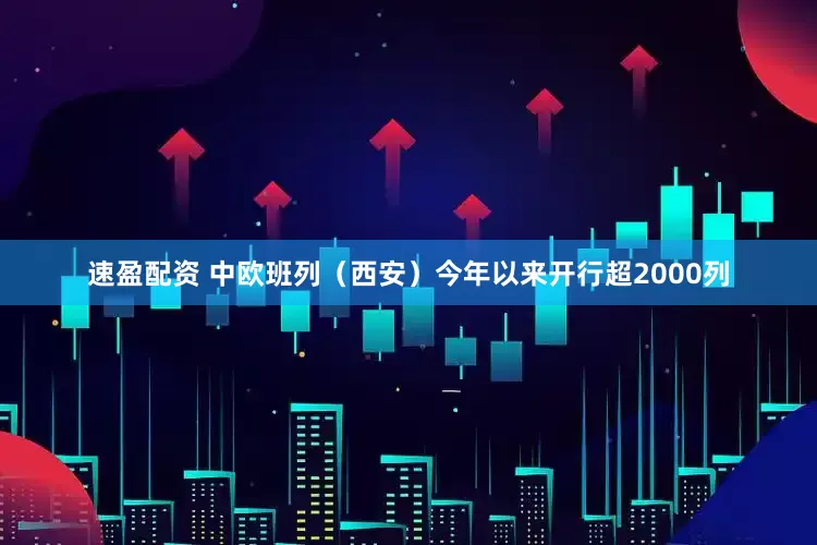 速盈配资 中欧班列（西安）今年以来开行超2000列