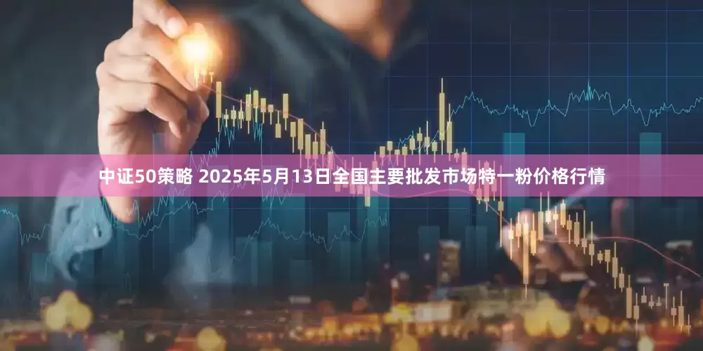 中证50策略 2025年5月13日全国主要批发市场特一粉价格行情