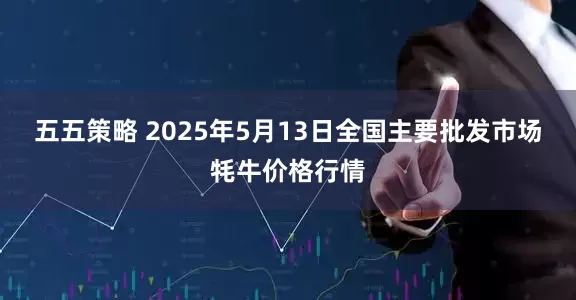 五五策略 2025年5月13日全国主要批发市场牦牛价格行情