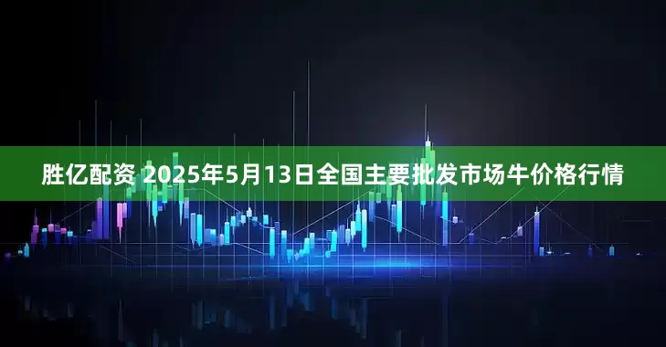 胜亿配资 2025年5月13日全国主要批发市场牛价格行情