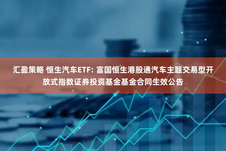 汇盈策略 恒生汽车ETF: 富国恒生港股通汽车主题交易型开放式指数证券投资基金基金合同生效公告