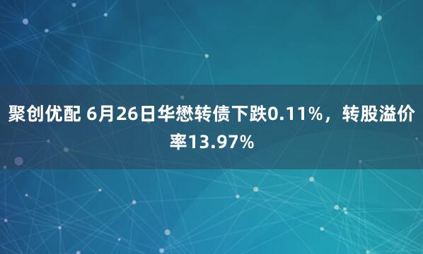 聚创优配 6月26日华懋转债下跌0.11%，转股溢价率13.97%