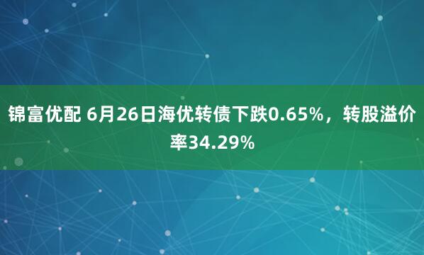 锦富优配 6月26日海优转债下跌0.65%，转股溢价率34.29%