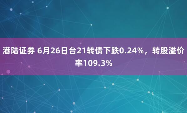 港陆证券 6月26日台21转债下跌0.24%，转股溢价率109.3%