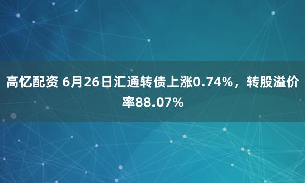 高忆配资 6月26日汇通转债上涨0.74%，转股溢价率88.07%
