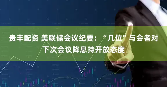 贵丰配资 美联储会议纪要：“几位”与会者对下次会议降息持开放态度
