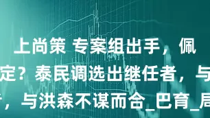 上尚策 专案组出手，佩通坦结局已定？泰民调选出继任者，与洪森不谋而合_巴育_局势_泰柬