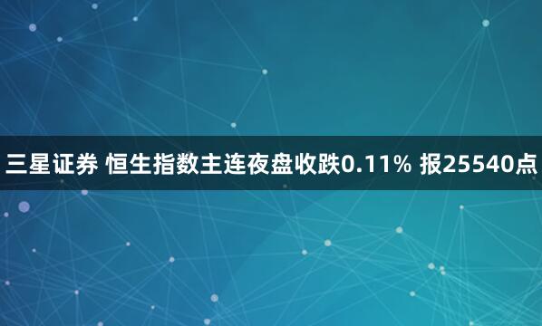 三星证券 恒生指数主连夜盘收跌0.11% 报25540点