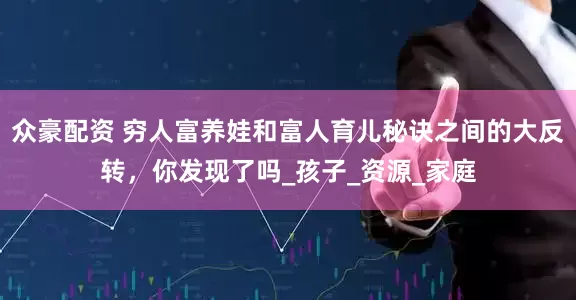 众豪配资 穷人富养娃和富人育儿秘诀之间的大反转，你发现了吗_孩子_资源_家庭