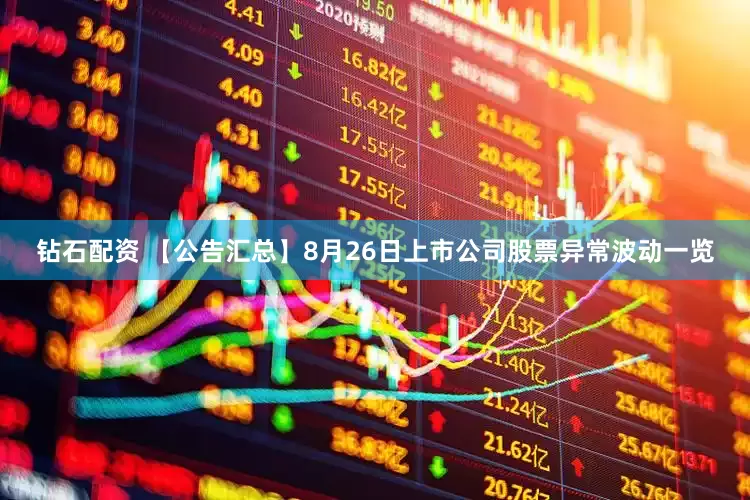 钻石配资 【公告汇总】8月26日上市公司股票异常波动一览
