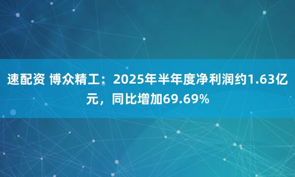 速配资 博众精工：2025年半年度净利润约1.63亿元，同比增加69.69%
