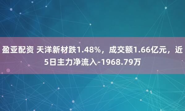 盈亚配资 天洋新材跌1.48%，成交额1.66亿元，近5日主力净流入-1968.79万