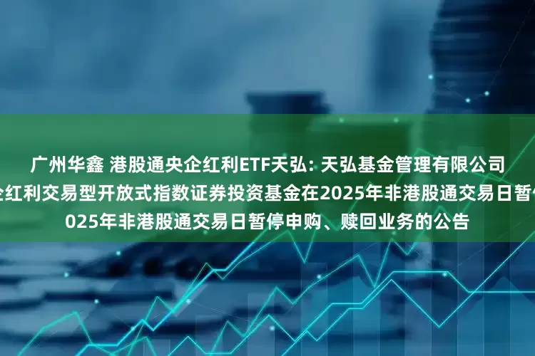广州华鑫 港股通央企红利ETF天弘: 天弘基金管理有限公司关于天弘中证港股通央企红利交易型开放式指数证券投资基金在2025年非港股通交易日暂停申购、赎回业务的公告