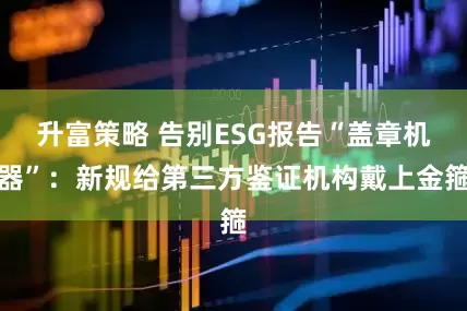 升富策略 告别ESG报告“盖章机器”：新规给第三方鉴证机构戴上金箍
