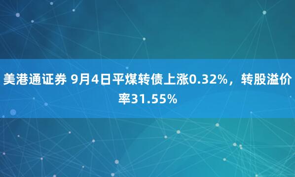 美港通证券 9月4日平煤转债上涨0.32%，转股溢价率31.55%