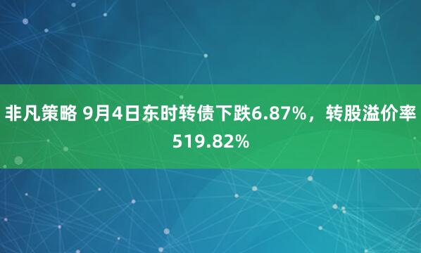 非凡策略 9月4日东时转债下跌6.87%，转股溢价率519.82%