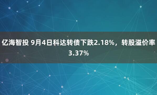 亿海智投 9月4日科达转债下跌2.18%，转股溢价率3.37%