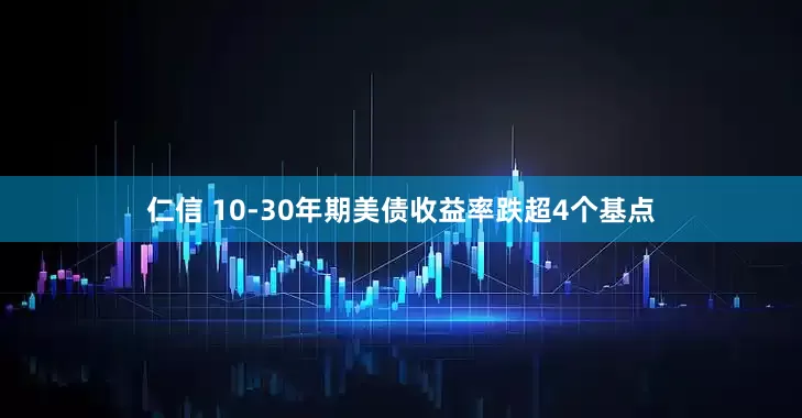 仁信 10-30年期美债收益率跌超4个基点