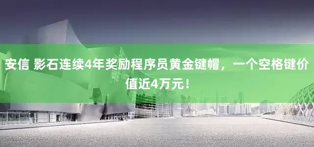 安信 影石连续4年奖励程序员黄金键帽，一个空格键价值近4万元！