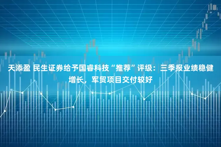 天添盈 民生证券给予国睿科技“推荐”评级：三季报业绩稳健增长，军贸项目交付较好
