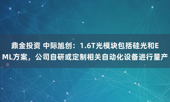 鼎金投资 中际旭创：1.6T光模块包括硅光和EML方案，公司自研或定制相关自动化设备进行量产