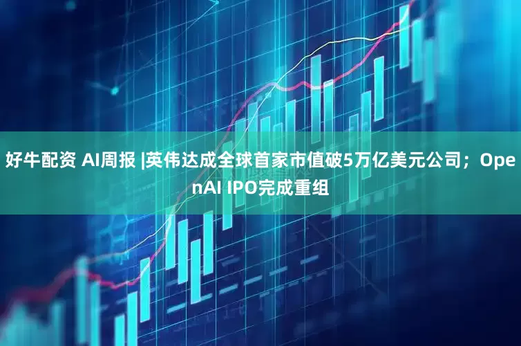 好牛配资 AI周报 |英伟达成全球首家市值破5万亿美元公司；OpenAI IPO完成重组
