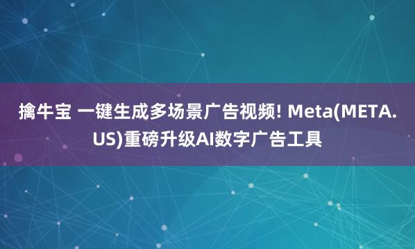 擒牛宝 一键生成多场景广告视频! Meta(META.US)重磅升级AI数字广告工具