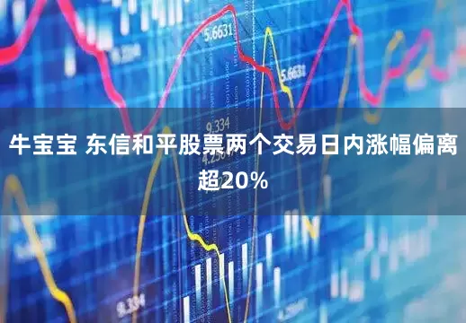 牛宝宝 东信和平股票两个交易日内涨幅偏离超20%