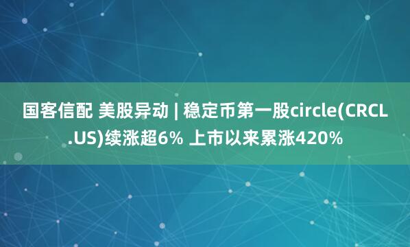 国客信配 美股异动 | 稳定币第一股circle(CRCL.US)续涨超6% 上市以来累涨420%