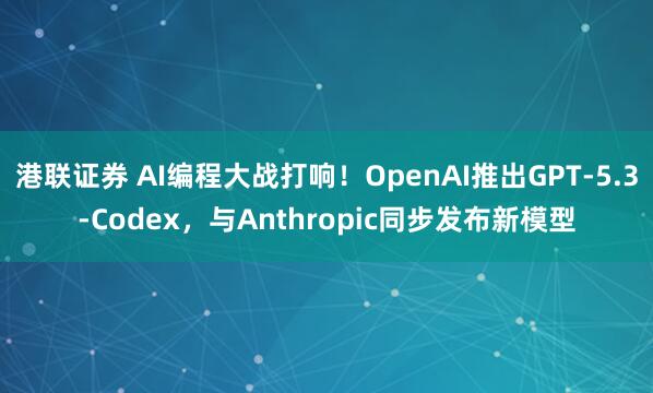 港联证券 AI编程大战打响！OpenAI推出GPT-5.3-Codex，与Anthropic同步发布新模型
