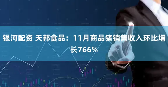 银河配资 天邦食品：11月商品猪销售收入环比增长766%