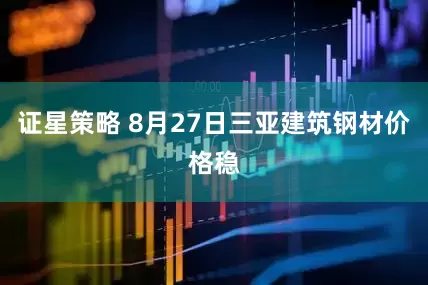 证星策略 8月27日三亚建筑钢材价格稳