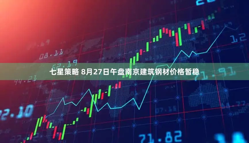 七星策略 8月27日午盘南京建筑钢材价格暂稳