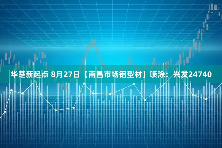 华楚新起点 8月27日【南昌市场铝型材】喷涂：兴发24740